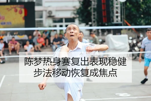 陈梦热身赛复出表现稳健 步法移动恢复成焦点