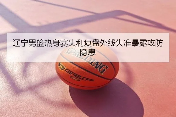 辽宁男篮热身赛失利复盘外线失准暴露攻防隐患
