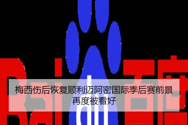 梅西伤后恢复顺利迈阿密国际季后赛前景再度被看好