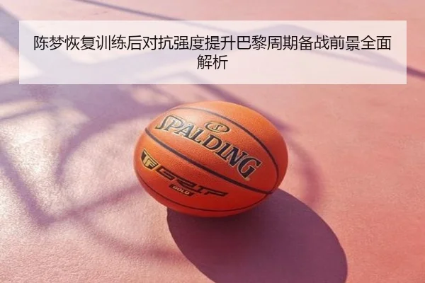 陈梦恢复训练后对抗强度提升巴黎周期备战前景全面解析